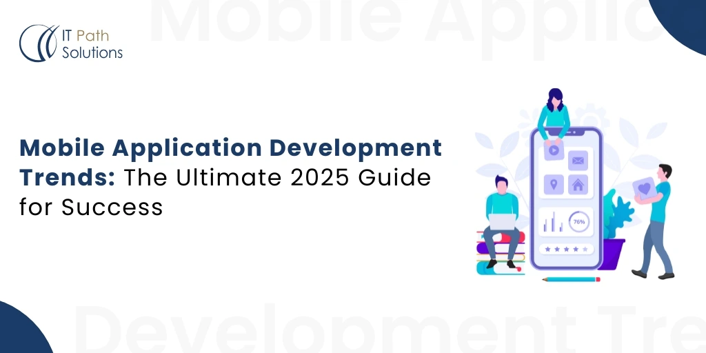 Mobile Application Development Trends The Ultimate 2025 Guide for Success Illustration of three people interacting with a large smartphone displaying app icons. Text reads 'Mobile Application Development Trends: The Ultimate 2025 Guide for Success.' IT Path Solutions logo in the corner.